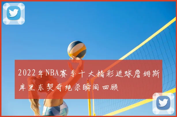 2022年NBA赛季十大精彩进球詹姆斯库里东契奇绝杀瞬间回顾