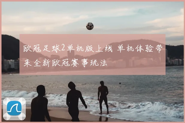 欧冠足球2单机版上线 单机体验带来全新欧冠赛事玩法