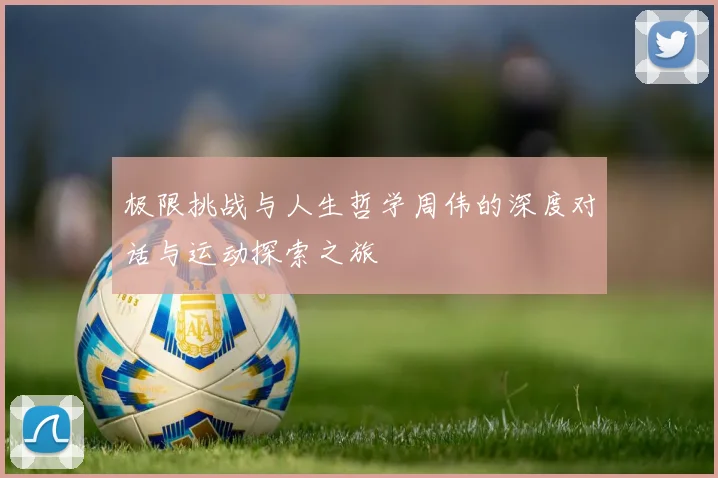 极限挑战与人生哲学周伟的深度对话与运动探索之旅