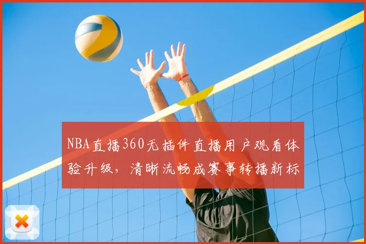 NBA直播360无插件直播用户观看体验升级，清晰流畅成赛事转播新标准