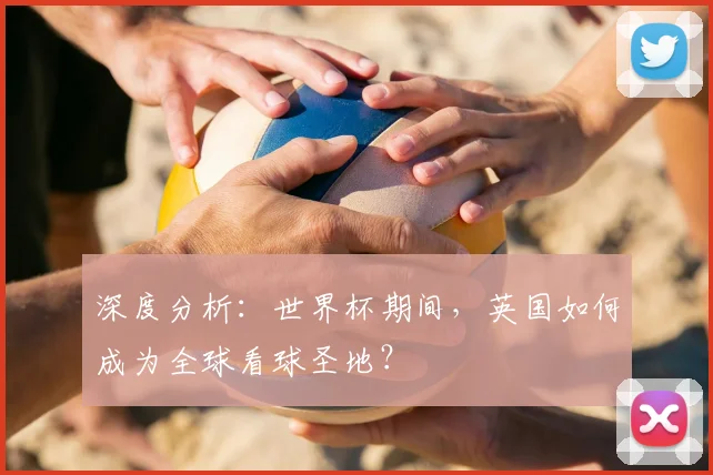 深度分析:世界杯期间,英国如何成为全球看球圣地?