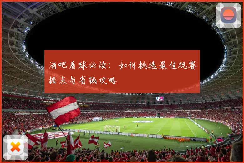 酒吧看球必读：如何挑选最佳观赛据点与省钱攻略