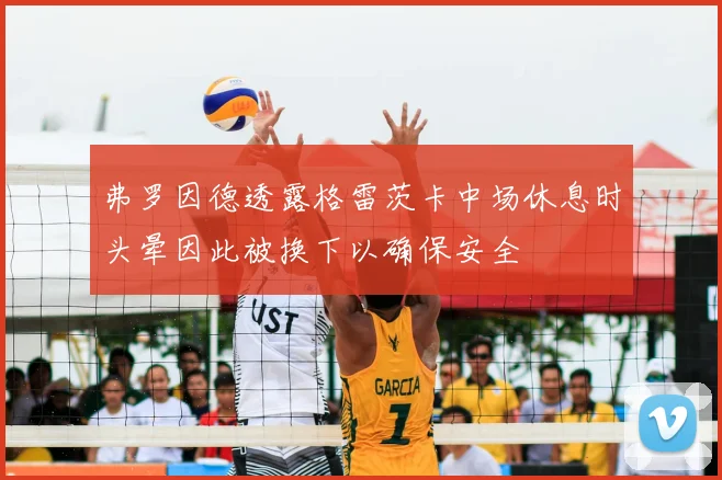 弗罗因德透露格雷茨卡中场休息时头晕因此被换下以确保安全