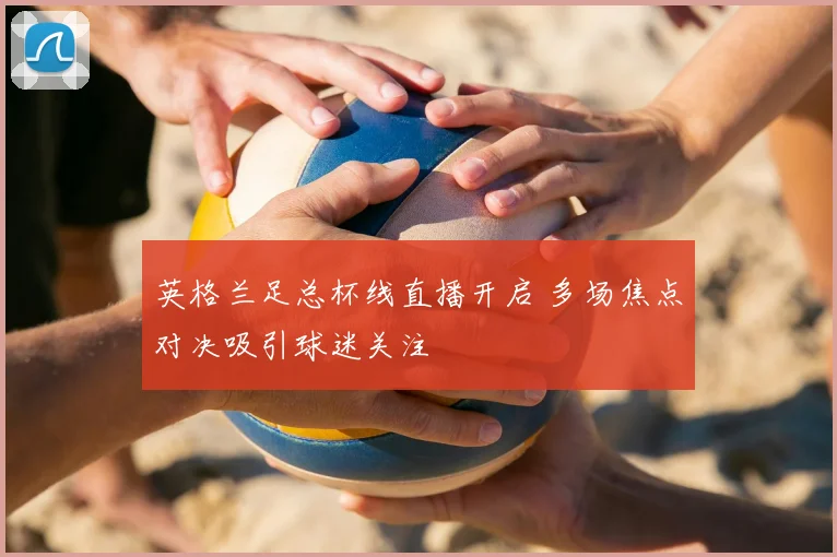 英格兰足总杯线直播开启 多场焦点对决吸引球迷关注