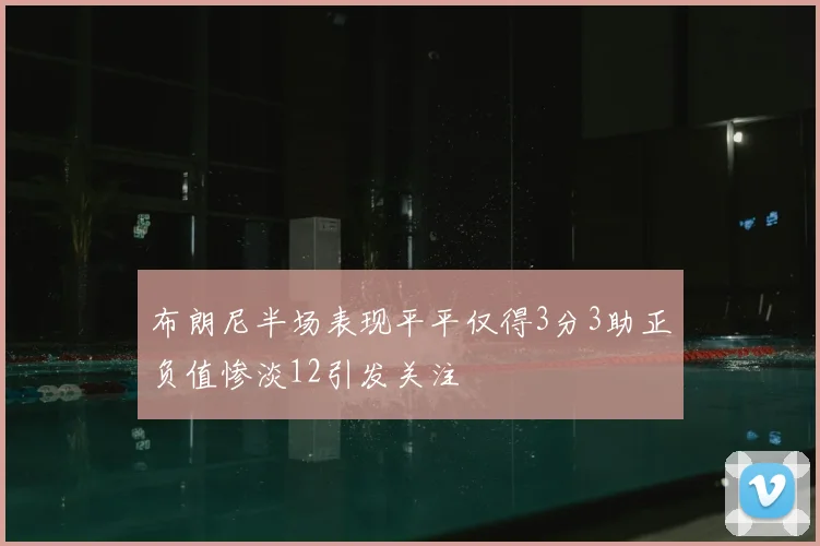 布朗尼半场表现平平仅得3分3助正负值惨淡12引发关注