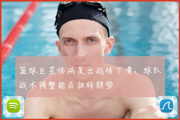 篮球巨星伤病复出战绩下滑,球队战术调整能否扭转颓势