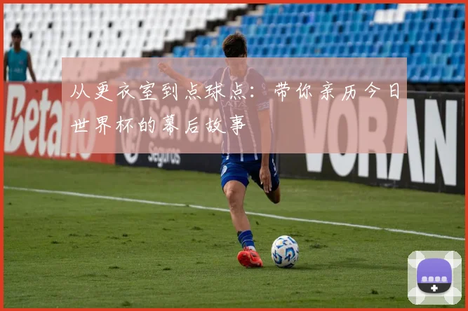 从更衣室到点球点:带你亲历今日世界杯的幕后故事