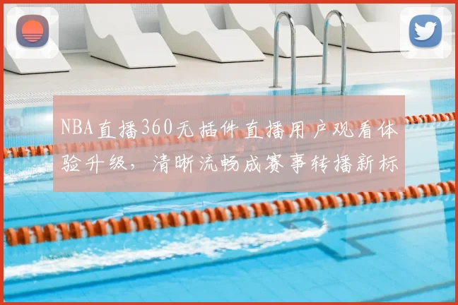NBA直播360无插件直播用户观看体验升级,清晰流畅成赛事转播新标准