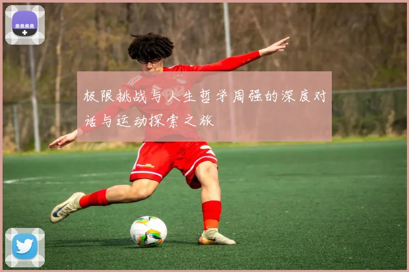 极限挑战与人生哲学周强的深度对话与运动探索之旅