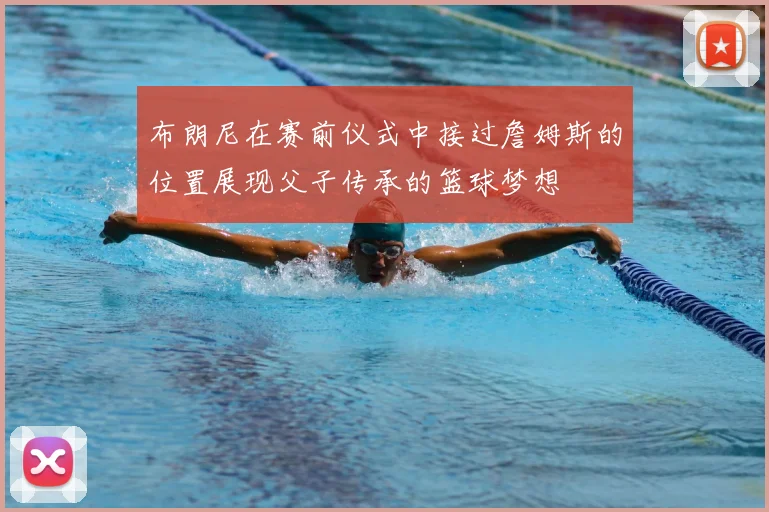布朗尼在赛前仪式中接过詹姆斯的位置展现父子传承的篮球梦想