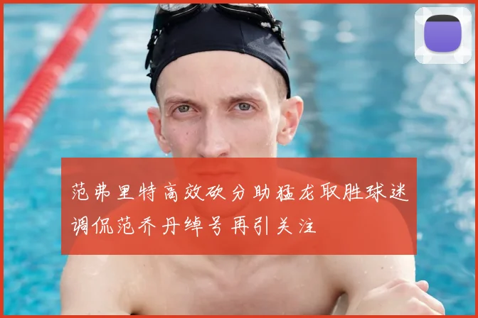 范弗里特高效砍分助猛龙取胜球迷调侃范乔丹绰号再引关注