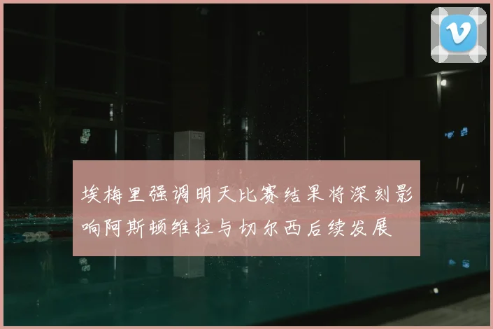埃梅里强调明天比赛结果将深刻影响阿斯顿维拉与切尔西后续发展