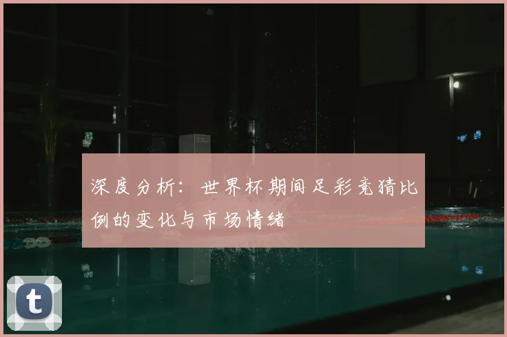 深度分析：世界杯期间足彩竞猜比例的变化与市场情绪