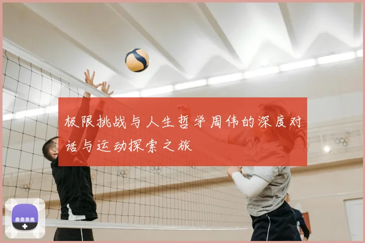 极限挑战与人生哲学周伟的深度对话与运动探索之旅