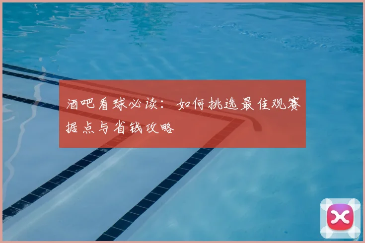 酒吧看球必读:如何挑选最佳观赛据点与省钱攻略