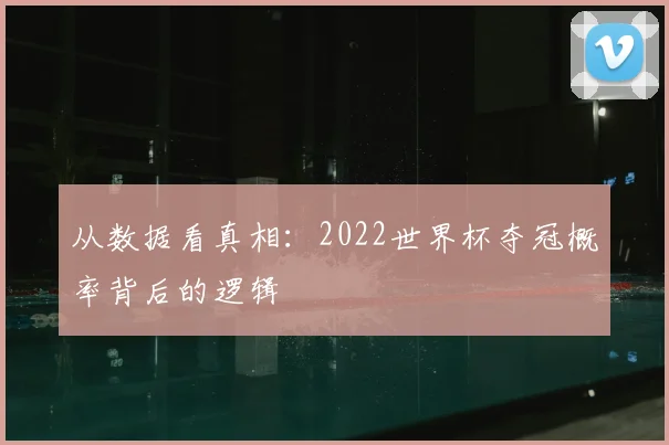 从数据看真相：2022世界杯夺冠概率背后的逻辑