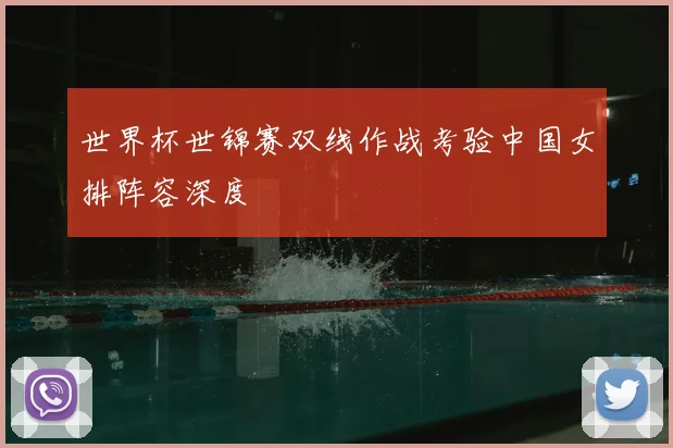 世界杯世锦赛双线作战考验中国女排阵容深度