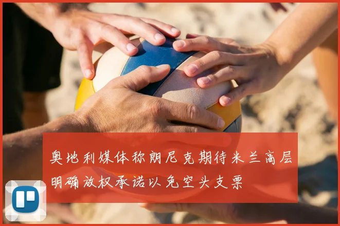 奥地利媒体称朗尼克期待米兰高层明确放权承诺以免空头支票